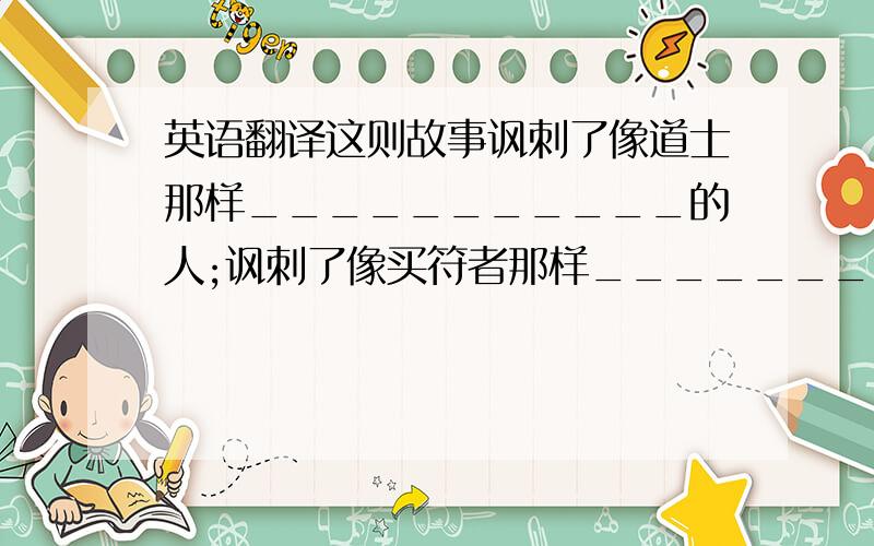 英语翻译这则故事讽刺了像道士那样___________的人;讽刺了像买符者那样_____________的人这则故事题为