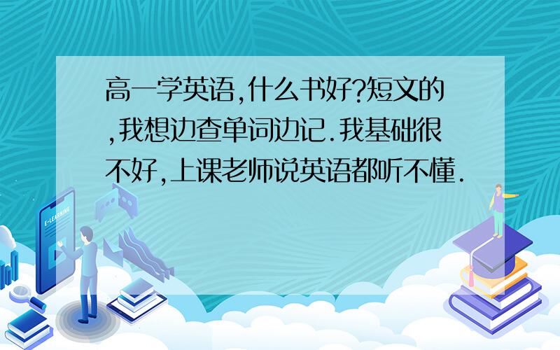 高一学英语,什么书好?短文的,我想边查单词边记.我基础很不好,上课老师说英语都听不懂.