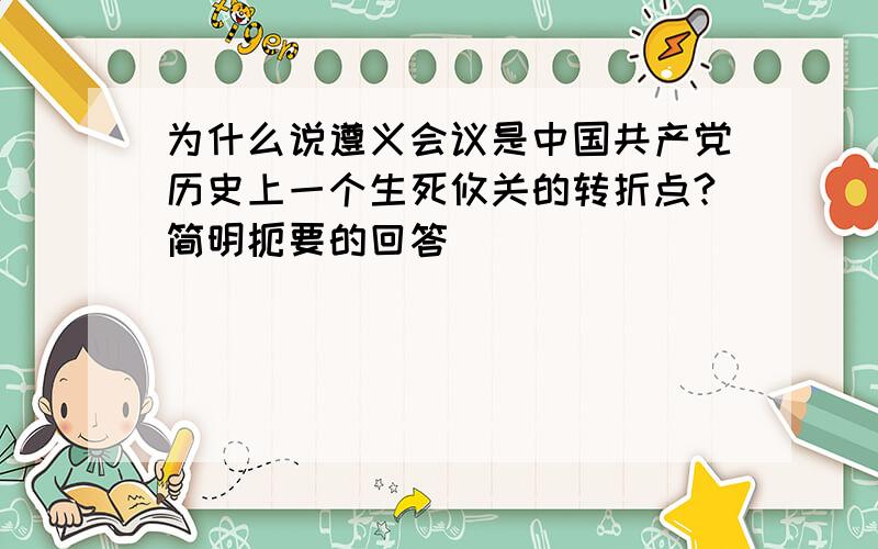 为什么说遵义会议是中国共产党历史上一个生死攸关的转折点?简明扼要的回答