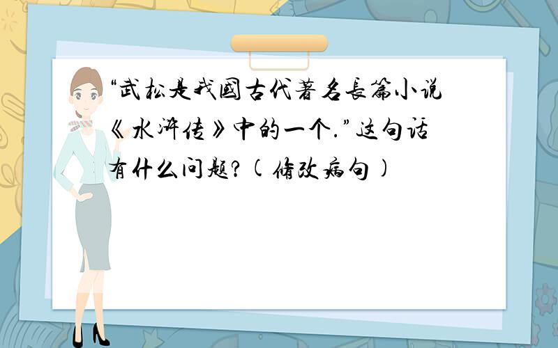 “武松是我国古代著名长篇小说《水浒传》中的一个.”这句话有什么问题?(修改病句)