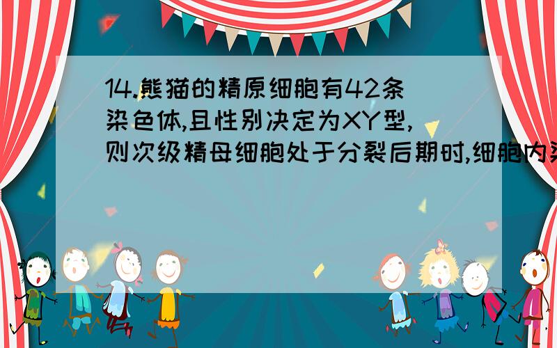 14.熊猫的精原细胞有42条染色体,且性别决定为XY型,则次级精母细胞处于分裂后期时,细胞内染色体的可能组成是：①40条常染色体+XX； ②40条常染色体+YY；③20条常染色体+X； ④20条常染色体+YA