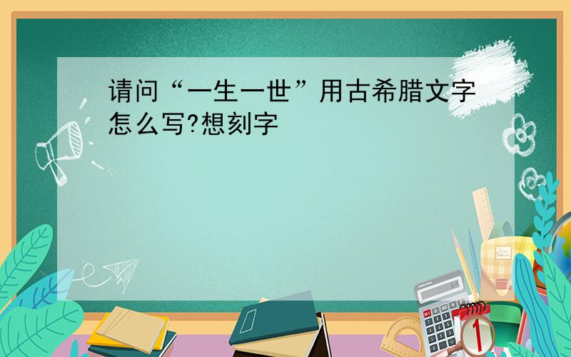 请问“一生一世”用古希腊文字怎么写?想刻字