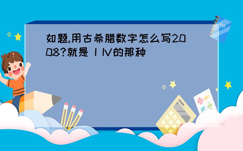 如题,用古希腊数字怎么写2008?就是 I IV的那种