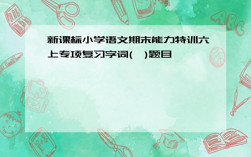 新课标小学语文期末能力特训六上专项复习字词(一)题目