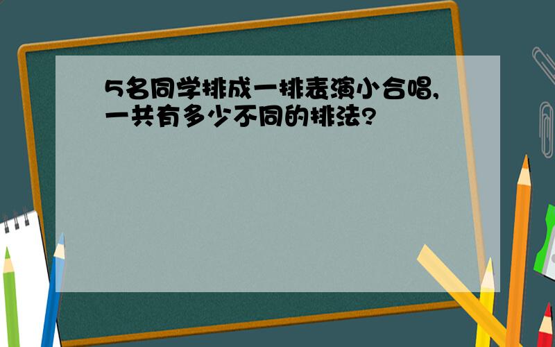 5名同学排成一排表演小合唱,一共有多少不同的排法?