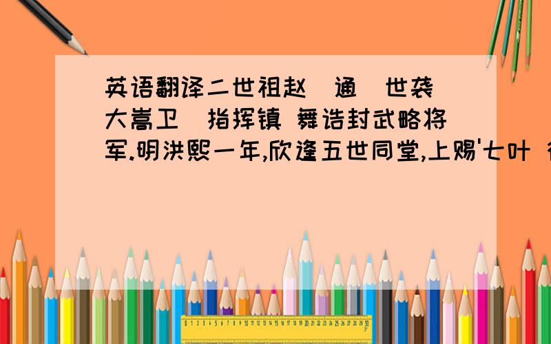 英语翻译二世祖赵（通）世袭（大嵩卫）指挥镇 舞诰封武略将军.明洪熙一年,欣逢五世同堂,上赐'七叶 行祥'金额,悬匾谷旦,诸位指挥偕缙绅光临赐贺,乐舞生闻韶率其创练之秧歌,舞唱于庭,其