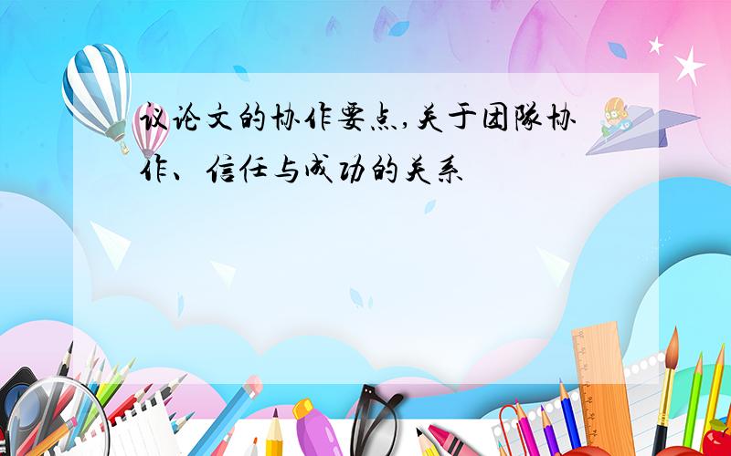 议论文的协作要点,关于团队协作、信任与成功的关系