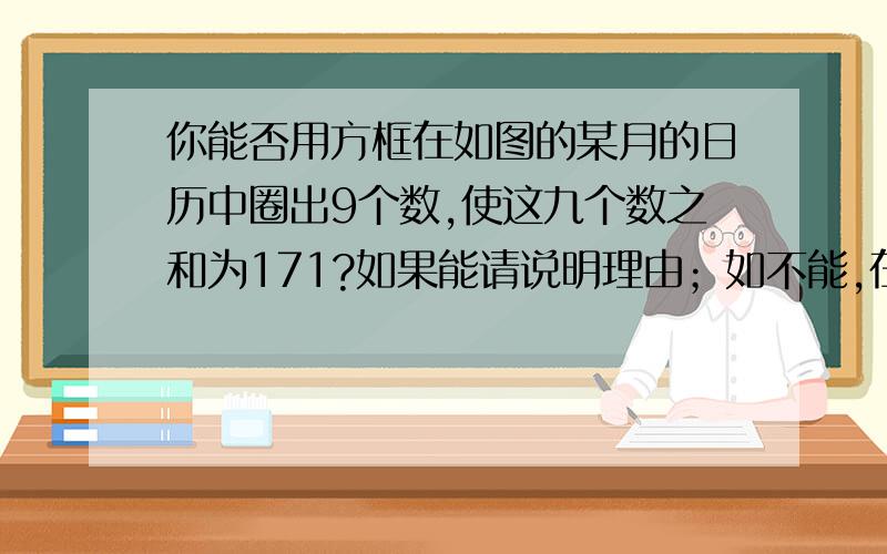 你能否用方框在如图的某月的日历中圈出9个数,使这九个数之和为171?如果能请说明理由；如不能,在下一个月的日历中能否圈出?为什么?