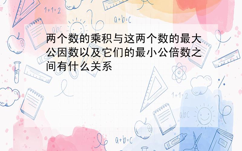 两个数的乘积与这两个数的最大公因数以及它们的最小公倍数之间有什么关系