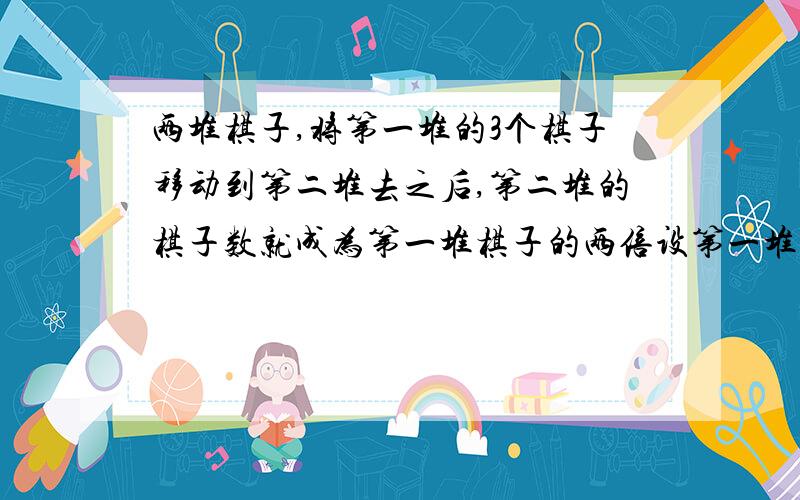 两堆棋子,将第一堆的3个棋子移动到第二堆去之后,第二堆的棋子数就成为第一堆棋子的两倍设第一堆原有P个棋子,则第二堆原有（2P-9）个.为什么?怎么算出来的?