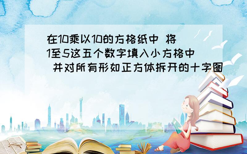 在10乘以10的方格纸中 将1至5这五个数字填入小方格中 并对所有形如正方体拆开的十字图