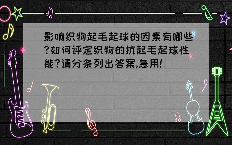 影响织物起毛起球的因素有哪些?如何评定织物的抗起毛起球性能?请分条列出答案,急用!