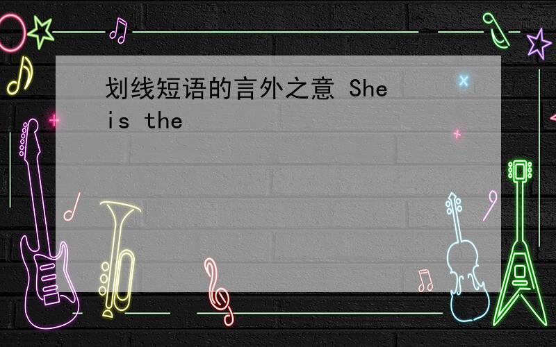 划线短语的言外之意 She is the