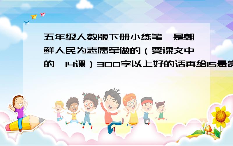 五年级人教版下册小练笔,是朝鲜人民为志愿军做的（要课文中的,14课）300字以上好的话再给15悬赏分