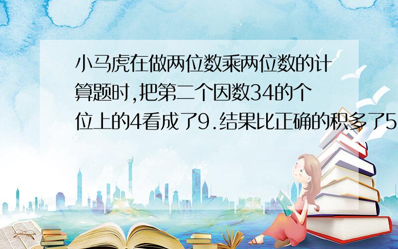 小马虎在做两位数乘两位数的计算题时,把第二个因数34的个位上的4看成了9.结果比正确的积多了55.正确的结果应该是多少?