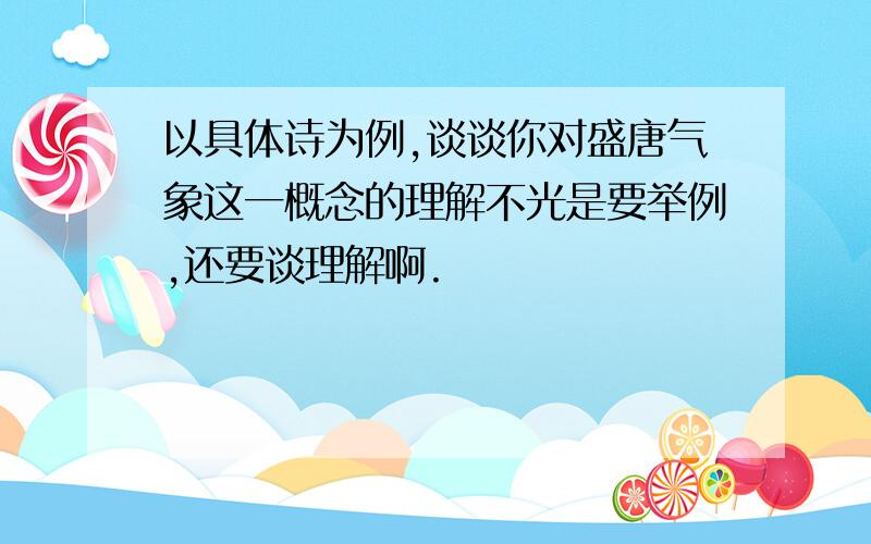 以具体诗为例,谈谈你对盛唐气象这一概念的理解不光是要举例,还要谈理解啊.