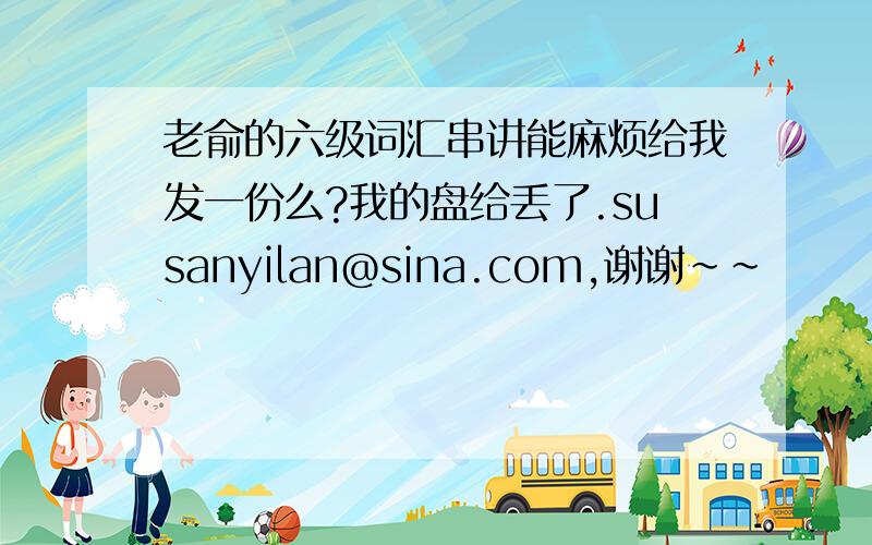 老俞的六级词汇串讲能麻烦给我发一份么?我的盘给丢了.susanyilan@sina.com,谢谢~~