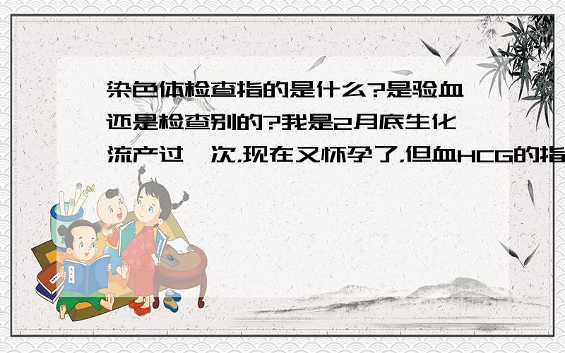 染色体检查指的是什么?是验血还是检查别的?我是2月底生化流产过一次，现在又怀孕了，但血HCG的指数呈下降趋势，流产的可能性比较大，医生建议检查染色体，到底有没有必要呢？本人31