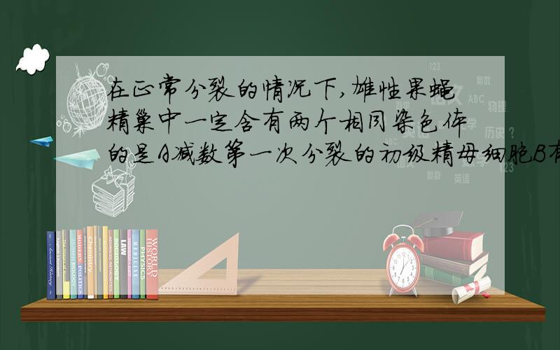 在正常分裂的情况下,雄性果蝇精巢中一定含有两个相同染色体的是A减数第一次分裂的初级精母细胞B有丝分裂前期的精原细胞C减数第二次分裂的次级精母细胞D有丝分裂中期