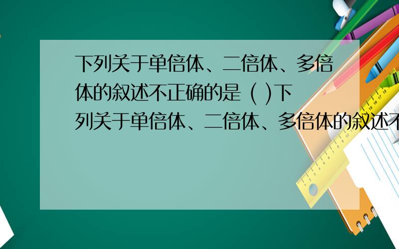 下列关于单倍体、二倍体、多倍体的叙述不正确的是 ( )下列关于单倍体、二倍体、多倍体的叙述不正确的是 ( ) A．由合子发育成的生物体细胞中有几个染色体组就叫几倍体 B．由配子发育成