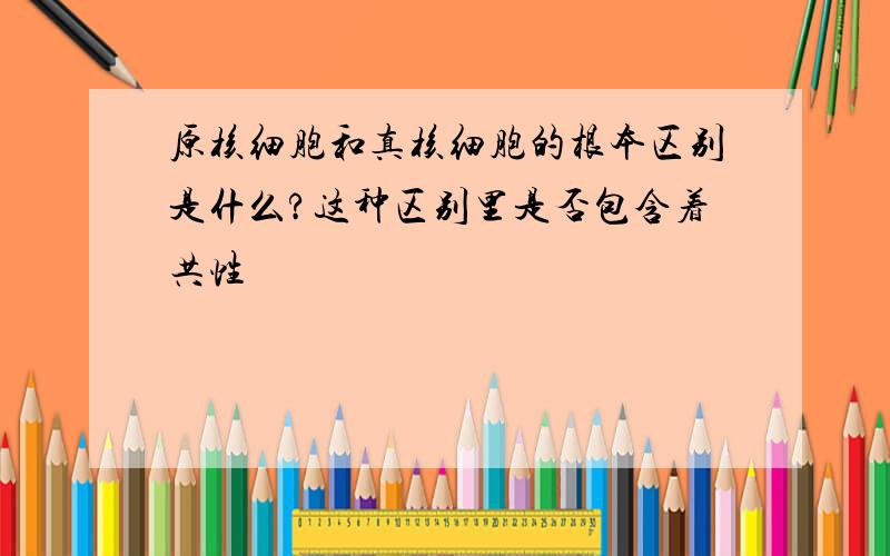 原核细胞和真核细胞的根本区别是什么?这种区别里是否包含着共性