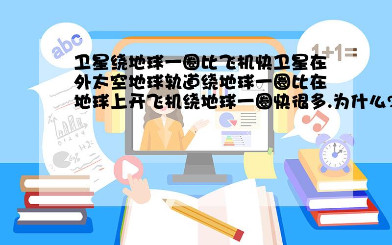 卫星绕地球一圈比飞机快卫星在外太空地球轨道绕地球一圈比在地球上开飞机绕地球一圈快很多.为什么?行驶的距离不一样?