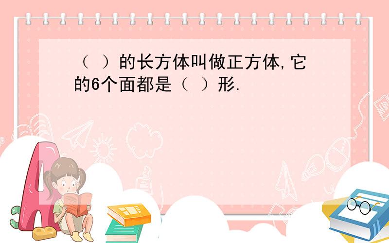 （ ）的长方体叫做正方体,它的6个面都是（ ）形.