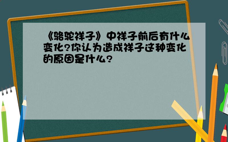 《骆驼祥子》中祥子前后有什么变化?你认为造成祥子这种变化的原因是什么?