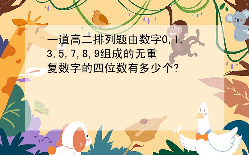 一道高二排列题由数字0,1,3,5,7,8,9组成的无重复数字的四位数有多少个?