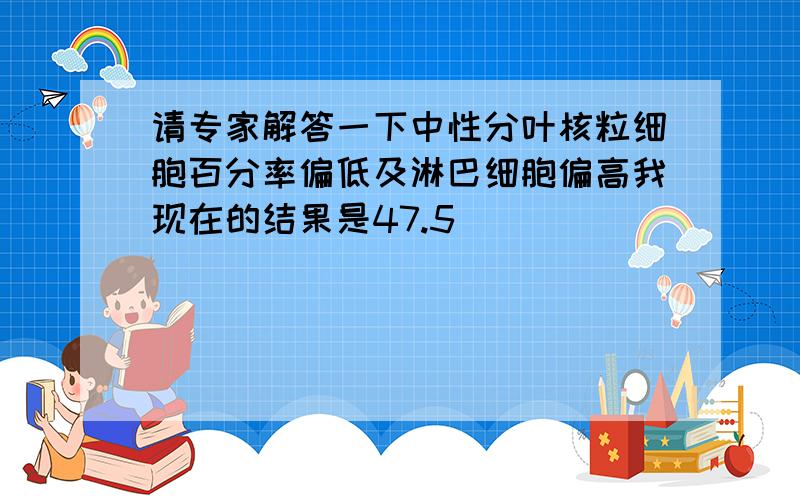 请专家解答一下中性分叶核粒细胞百分率偏低及淋巴细胞偏高我现在的结果是47.5