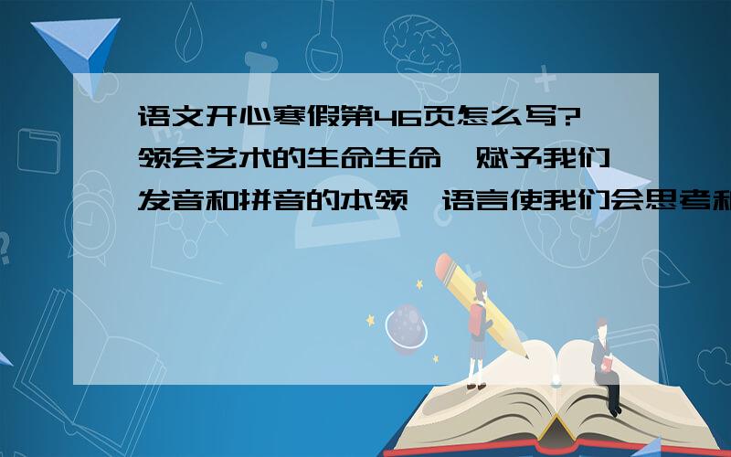 语文开心寒假第46页怎么写?领会艺术的生命生命,赋予我们发音和拼音的本领,语言使我们会思考和说明.人体的部位常被用来比喻有关事物或事理.下面人体有关“心”的部位个表示什么意思?