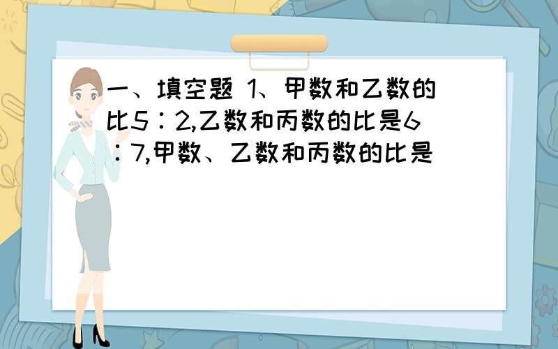 一、填空题 1、甲数和乙数的比5∶2,乙数和丙数的比是6∶7,甲数、乙数和丙数的比是