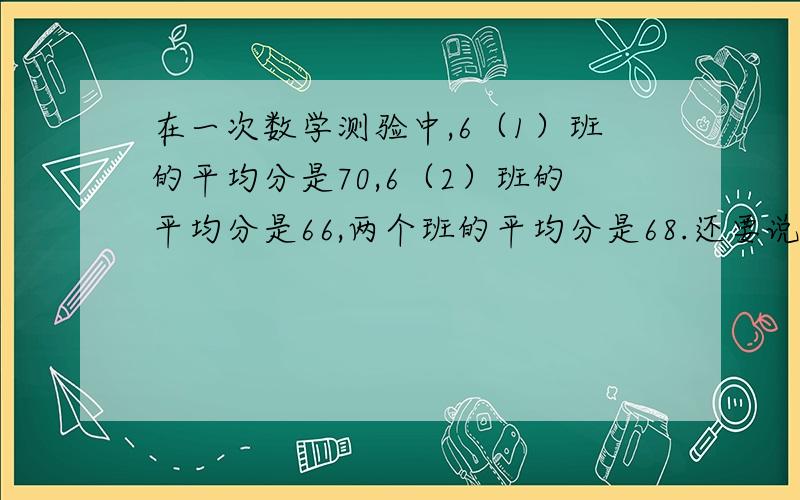 在一次数学测验中,6（1）班的平均分是70,6（2）班的平均分是66,两个班的平均分是68.还要说为什么？