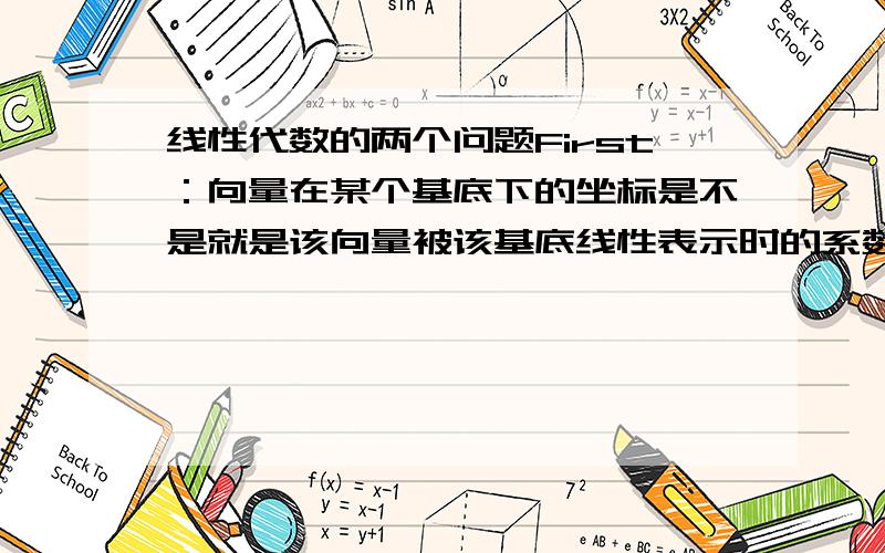 线性代数的两个问题First：向量在某个基底下的坐标是不是就是该向量被该基底线性表示时的系数?如果已知基底a到基底b的过度矩阵p,且知道在基底a下的坐标,要求在基底b下的坐标,各位是直