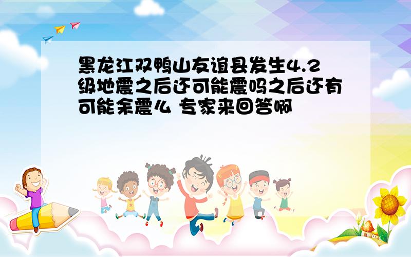 黑龙江双鸭山友谊县发生4.2级地震之后还可能震吗之后还有可能余震么 专家来回答啊