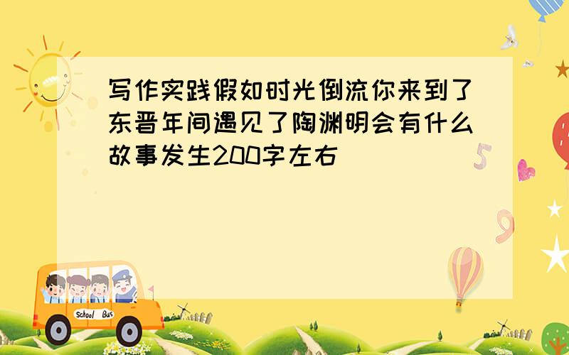 写作实践假如时光倒流你来到了东晋年间遇见了陶渊明会有什么故事发生200字左右