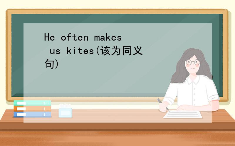 He often makes us kites(该为同义句)