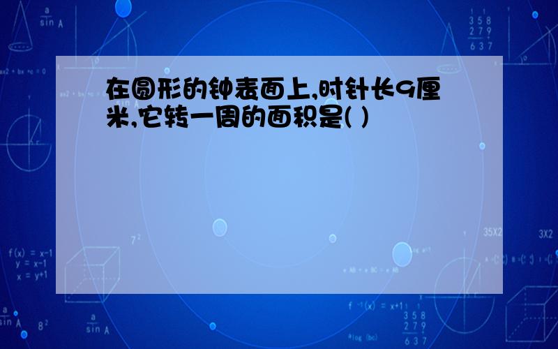 在圆形的钟表面上,时针长9厘米,它转一周的面积是( )