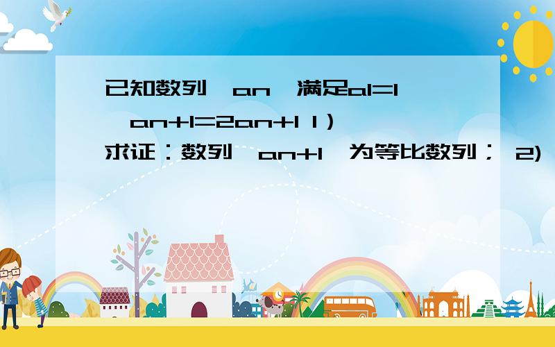 已知数列{an}满足a1=1,an+1=2an+1 1）求证：数列{an+1}为等比数列； 2) 求{an}的通项an