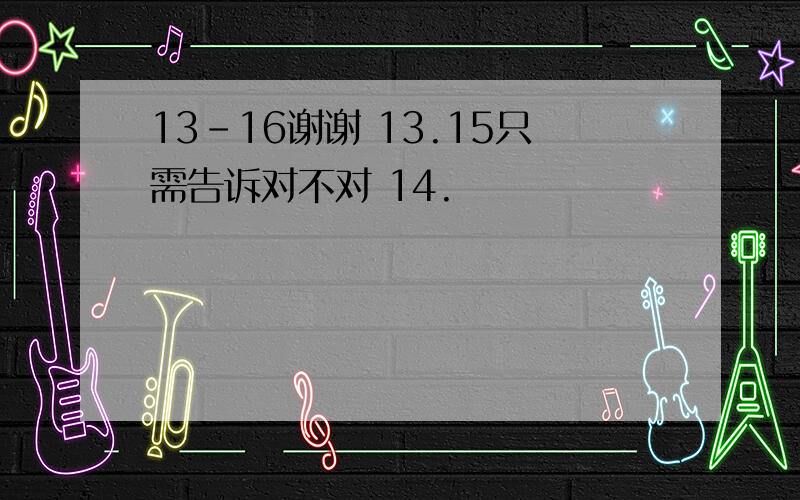 13-16谢谢 13.15只需告诉对不对 14.