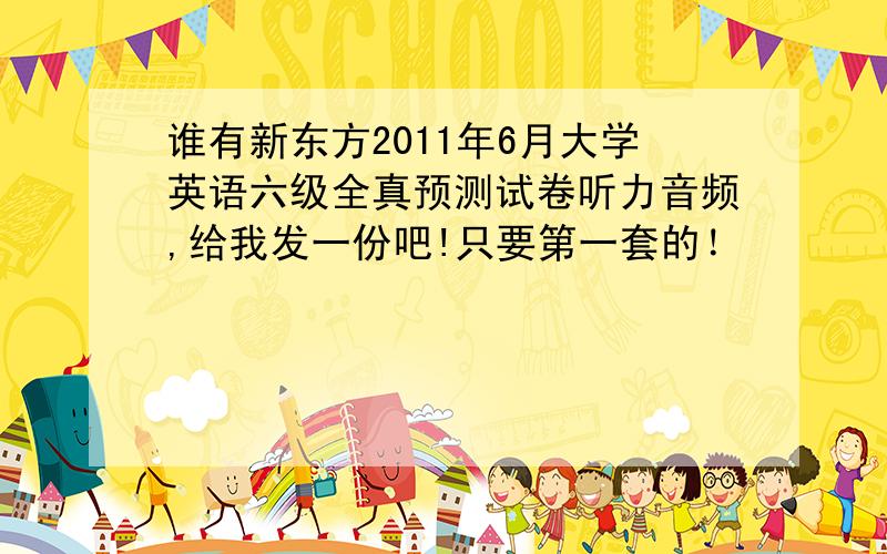 谁有新东方2011年6月大学英语六级全真预测试卷听力音频,给我发一份吧!只要第一套的！