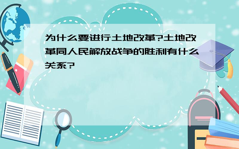 为什么要进行土地改革?土地改革同人民解放战争的胜利有什么关系?