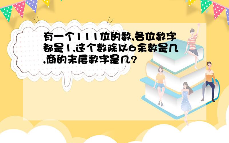 有一个111位的数,各位数字都是1,这个数除以6余数是几,商的末尾数字是几?