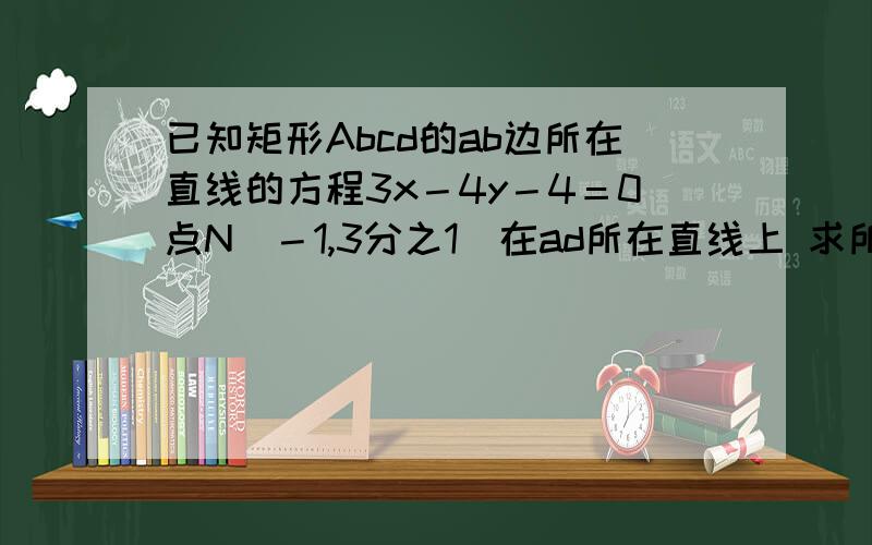 已知矩形Abcd的ab边所在直线的方程3x－4y－4＝0点N（－1,3分之1）在ad所在直线上 求所在直线的方程