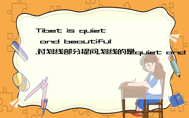 Tibet is quiet and beautiful.对划线部分提问.划线的是quiet and beautiful( ) ( ) Tibet ( 是 How is Tibet like吗?