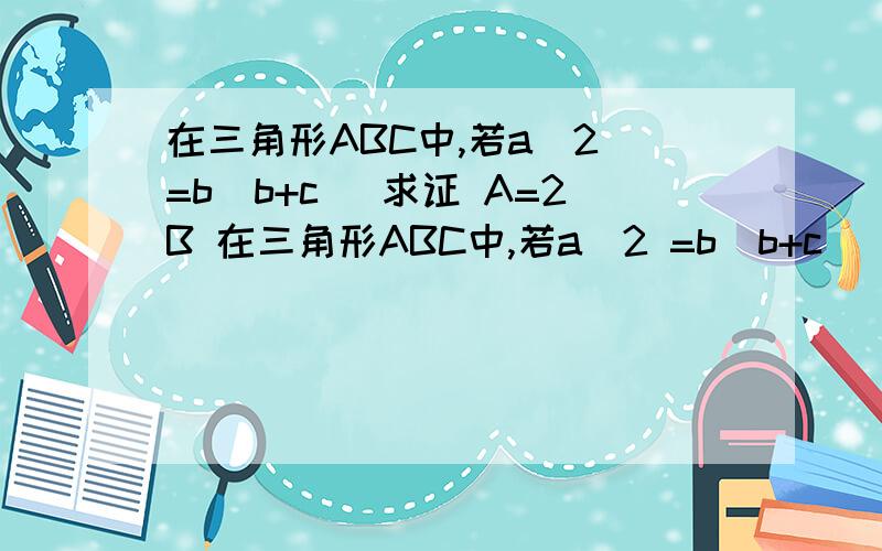 在三角形ABC中,若a^2 =b(b+c) 求证 A=2B 在三角形ABC中,若a^2 =b(b+c) 求证 A=2B