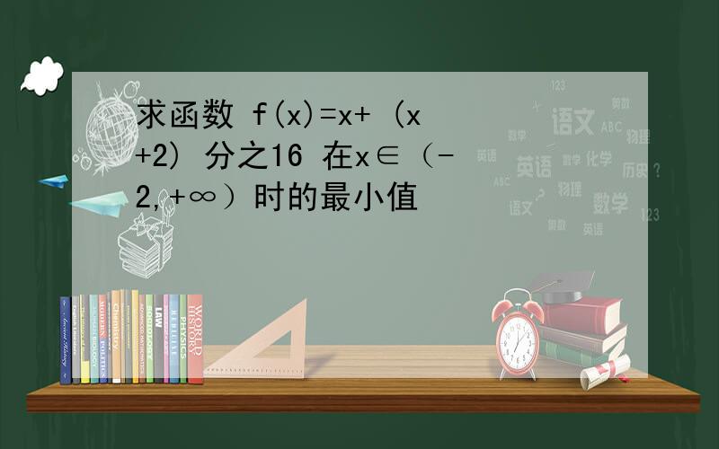 求函数 f(x)=x+ (x+2) 分之16 在x∈（-2,+∞）时的最小值