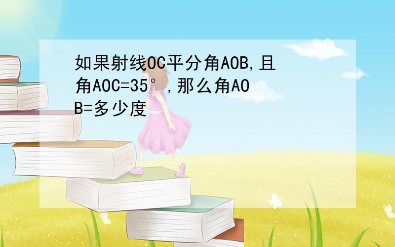 如果射线OC平分角AOB,且角AOC=35°,那么角AOB=多少度