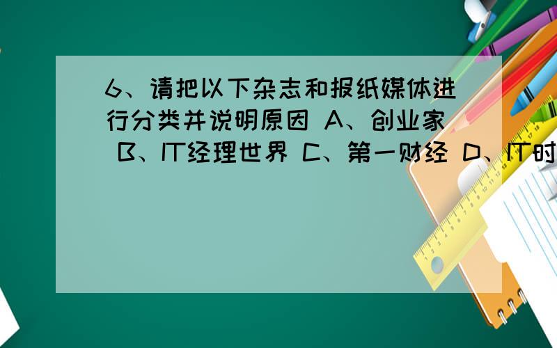 6、请把以下杂志和报纸媒体进行分类并说明原因 A、创业家 B、IT经理世界 C、第一财经 D、IT时代周刊 E、互6、请把以下杂志和报纸媒体进行分类并说明原因A、创业家B、IT经理世界C、第一财