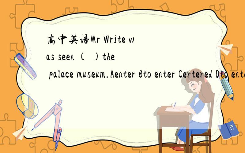 高中英语Mr Write was seen ( )the palace museum.Aenter Bto enter Certered Dto enter正确答案应该是A的,可是see这类动词被动的时候to不是要回来吗? 真诚求助